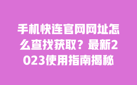 手机快连官网网址怎么查找获取？最新2023使用指南揭秘 一
