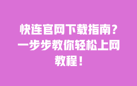 快连官网下载指南?一步步教你轻松上网教程! 一