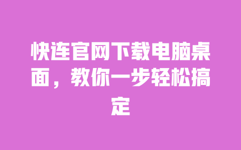 快连官网下载电脑桌面，教你一步轻松搞定 一
