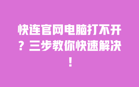 快连官网电脑打不开？三步教你快速解决！ 一