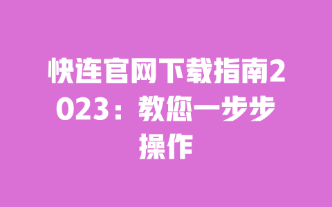 快连官网下载指南2023:教您一步步操作 一