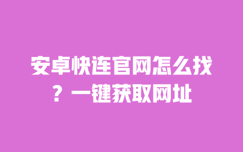 安卓快连官网怎么找？一键获取网址 一