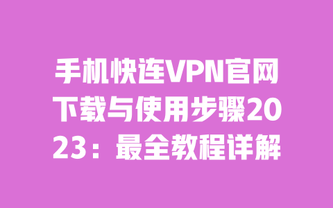 手机快连VPN官网下载与使用步骤2023：最全教程详解 一