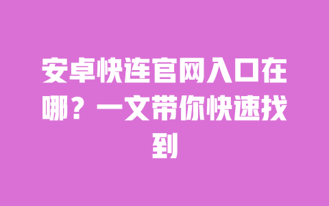 安卓快连官网入口在哪？一文带你快速找到 一
