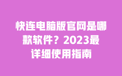 快连电脑版官网是哪款软件？2023最详细使用指南 一
