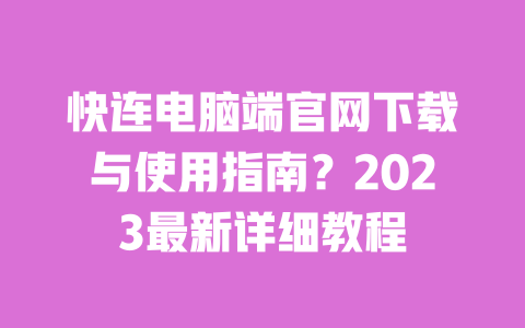 快连电脑端官网下载与使用指南?2023最新详细教程 一